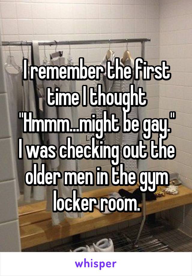 I remember the first time I thought "Hmmm...might be gay."
I was checking out the older men in the gym locker room.