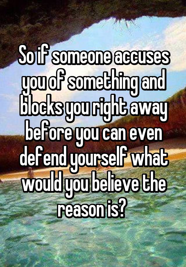 So if someone accuses you of something and blocks you right away before you can even defend yourself what would you believe the reason is? 