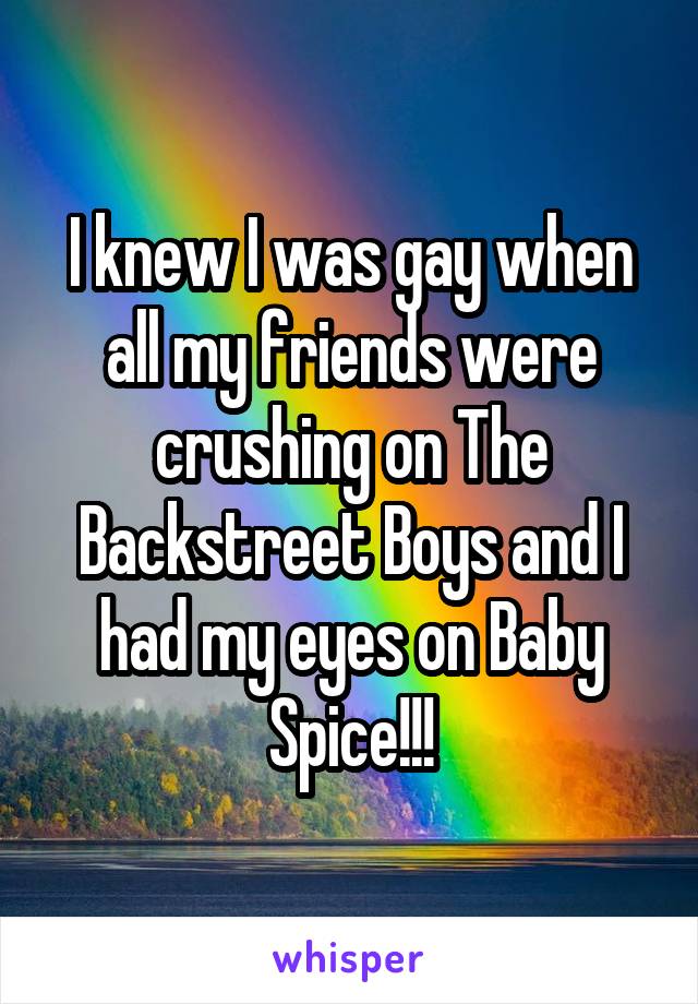I knew I was gay when all my friends were crushing on The Backstreet Boys and I had my eyes on Baby Spice!!!