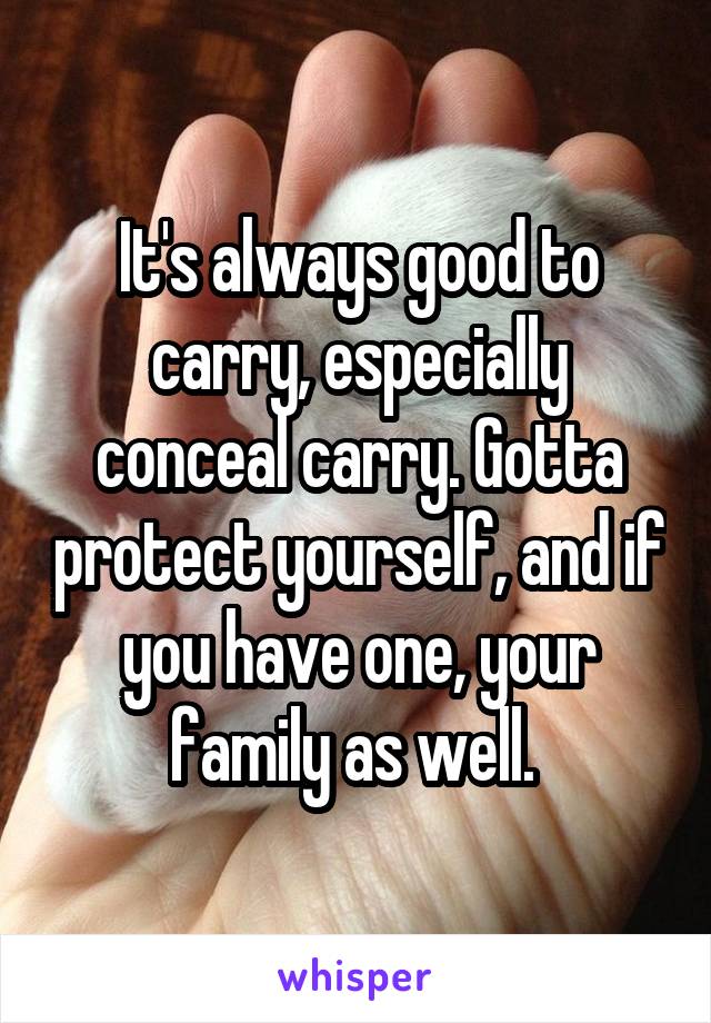 It's always good to carry, especially conceal carry. Gotta protect yourself, and if you have one, your family as well. 