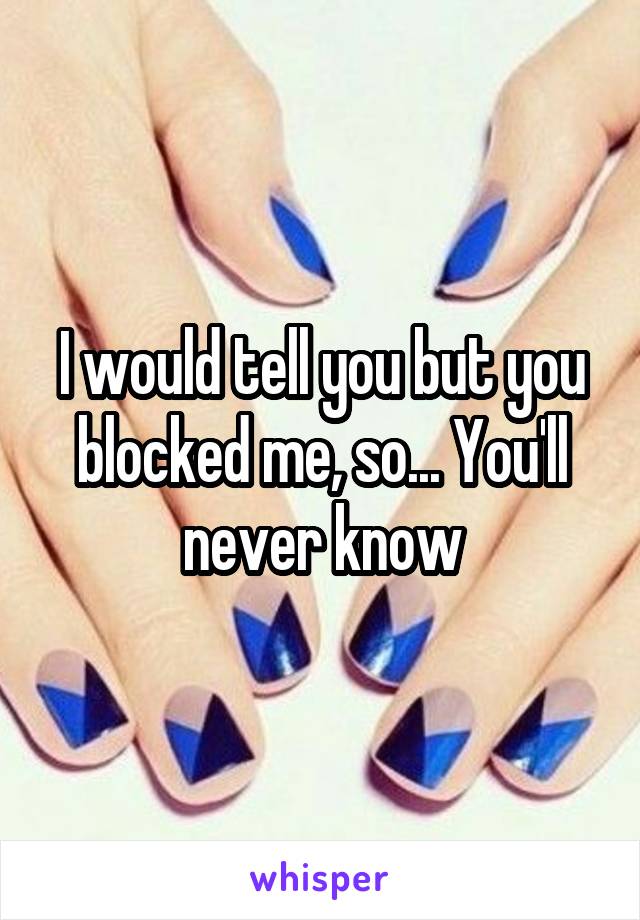 I would tell you but you blocked me, so... You'll never know