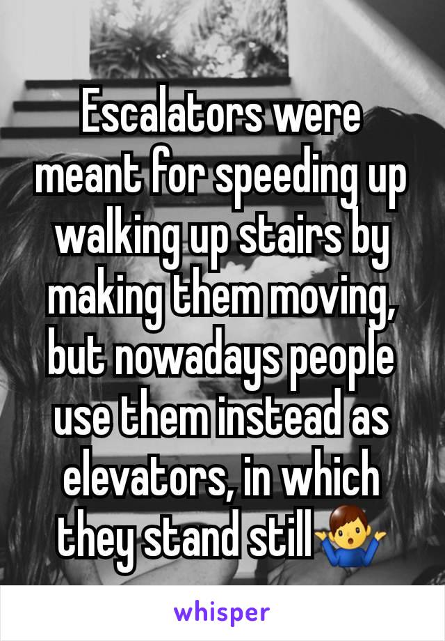 Escalators were meant for speeding up walking up stairs by making them moving, but nowadays people use them instead as elevators, in which they stand still🤷‍♂️