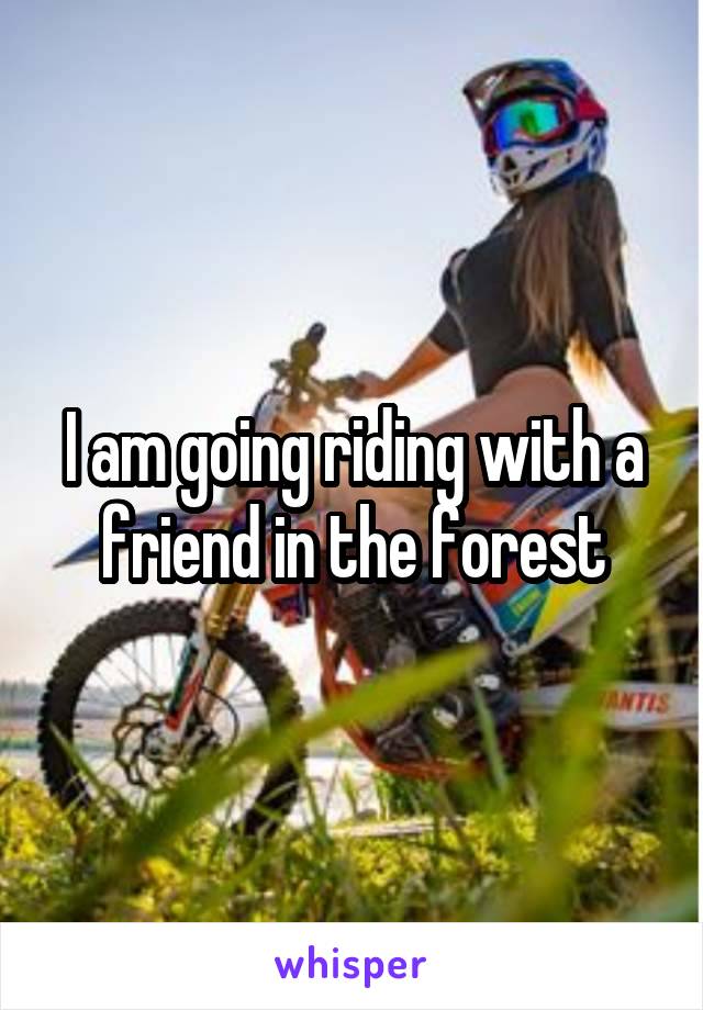 I am going riding with a friend in the forest