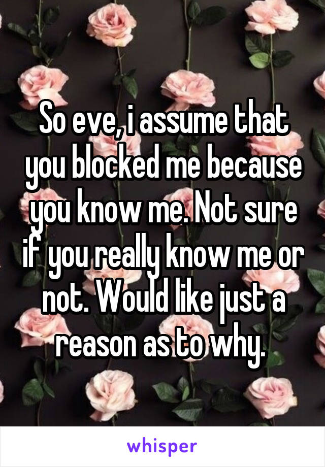 So eve, i assume that you blocked me because you know me. Not sure if you really know me or not. Would like just a reason as to why. 