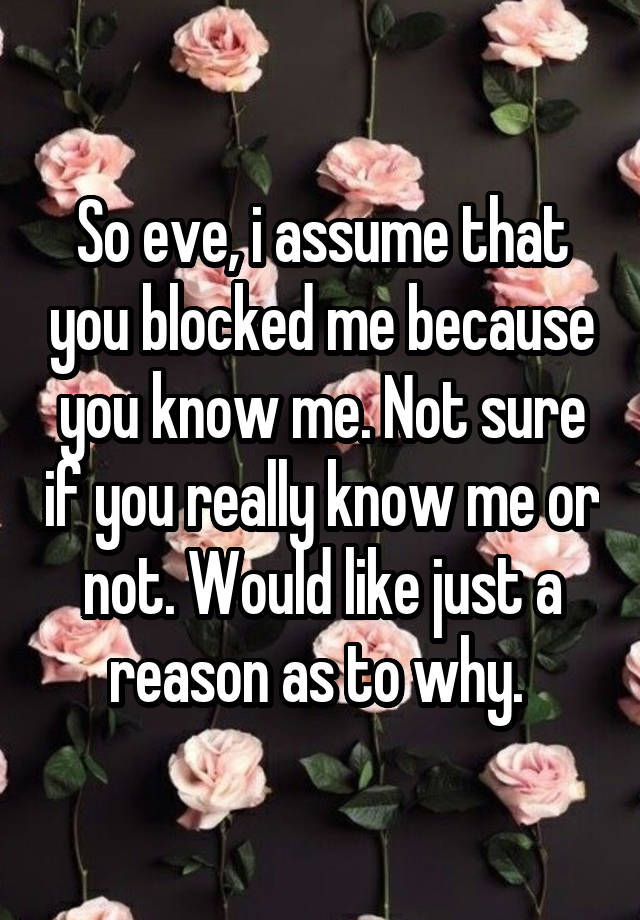 So eve, i assume that you blocked me because you know me. Not sure if you really know me or not. Would like just a reason as to why. 