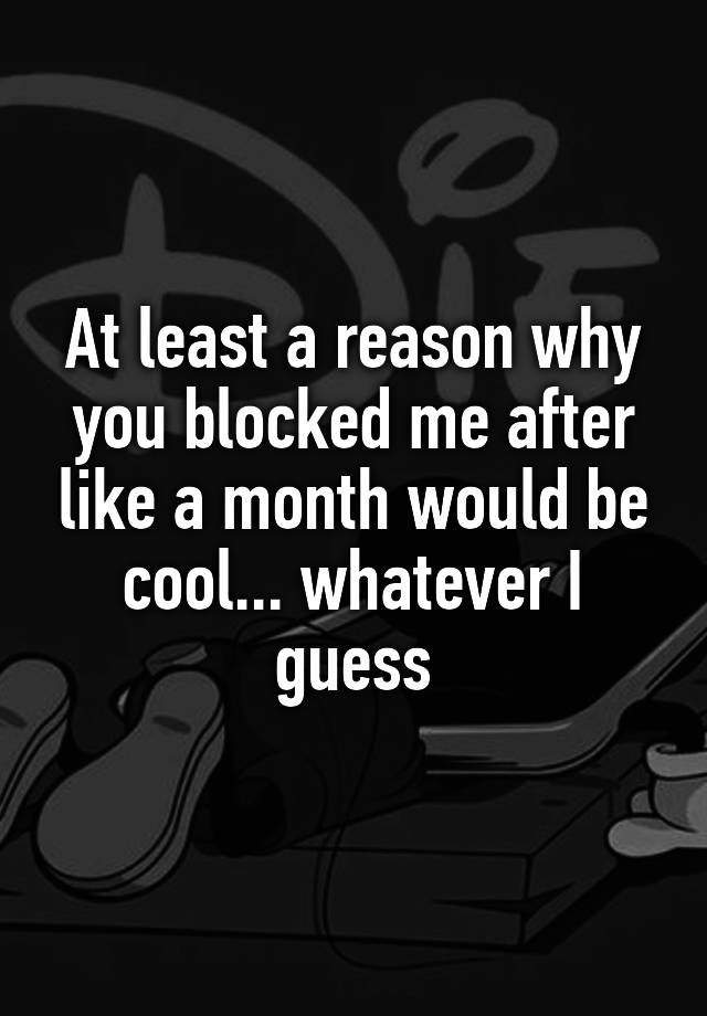 At least a reason why you blocked me after like a month would be cool... whatever I guess