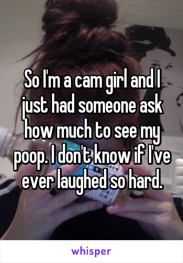 So I'm a cam girl and I just had someone ask how much to see my poop. I don't know if I've ever laughed so hard.