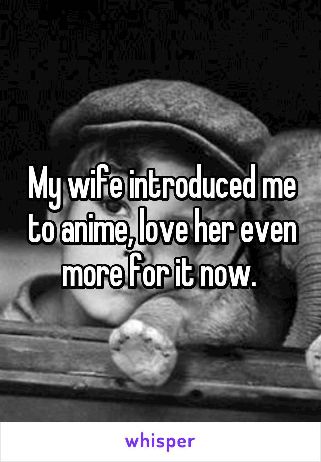 My wife introduced me to anime, love her even more for it now. 