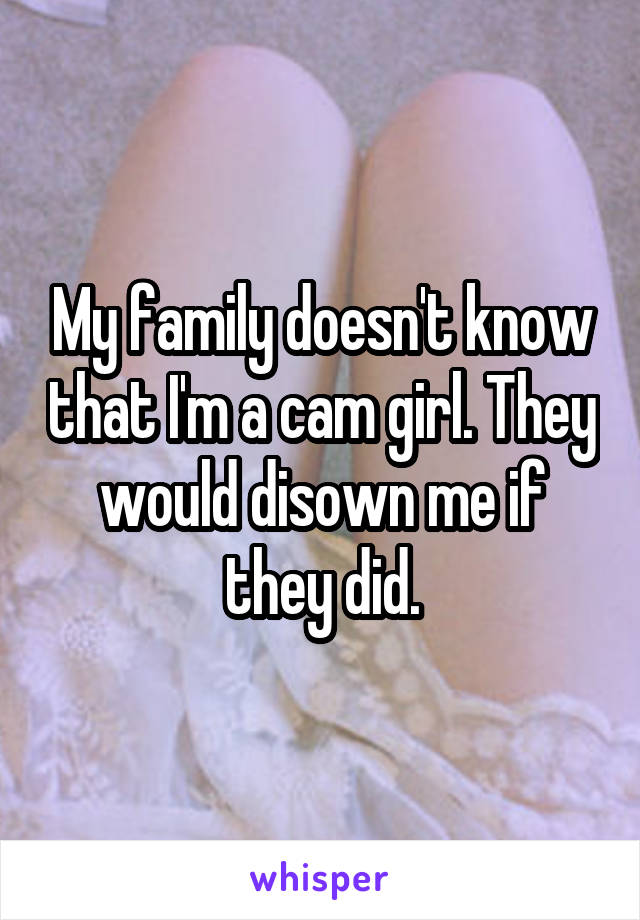 My family doesn't know that I'm a cam girl. They would disown me if they did.
