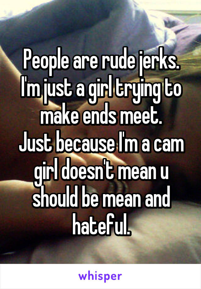 People are rude jerks.
I'm just a girl trying to make ends meet.
Just because I'm a cam girl doesn't mean u should be mean and hateful.