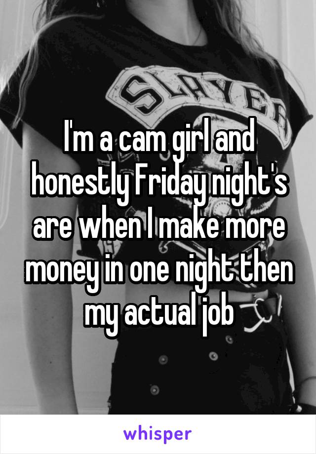 I'm a cam girl and honestly Friday night's are when I make more money in one night then my actual job