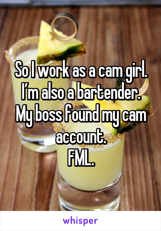 So I work as a cam girl.
I’m also a bartender.
My boss found my cam account.
FML.