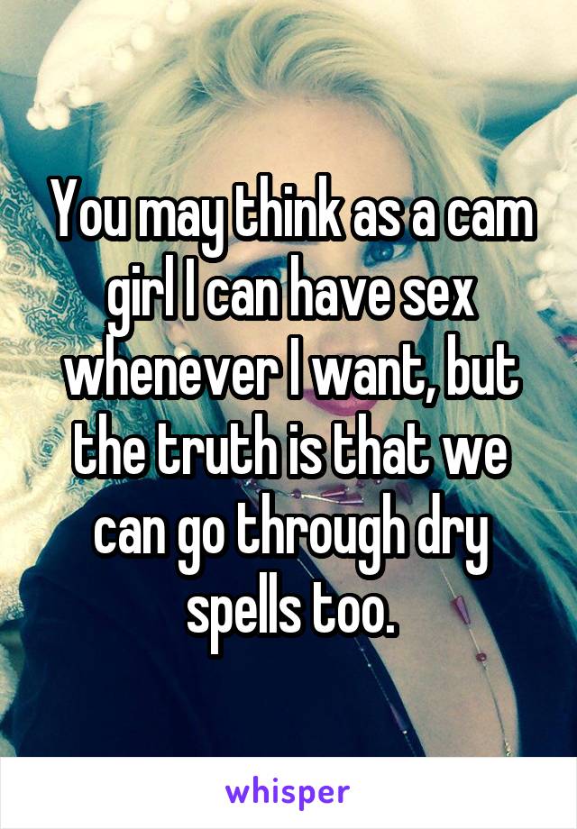 You may think as a cam girl I can have sex whenever I want, but the truth is that we can go through dry spells too.