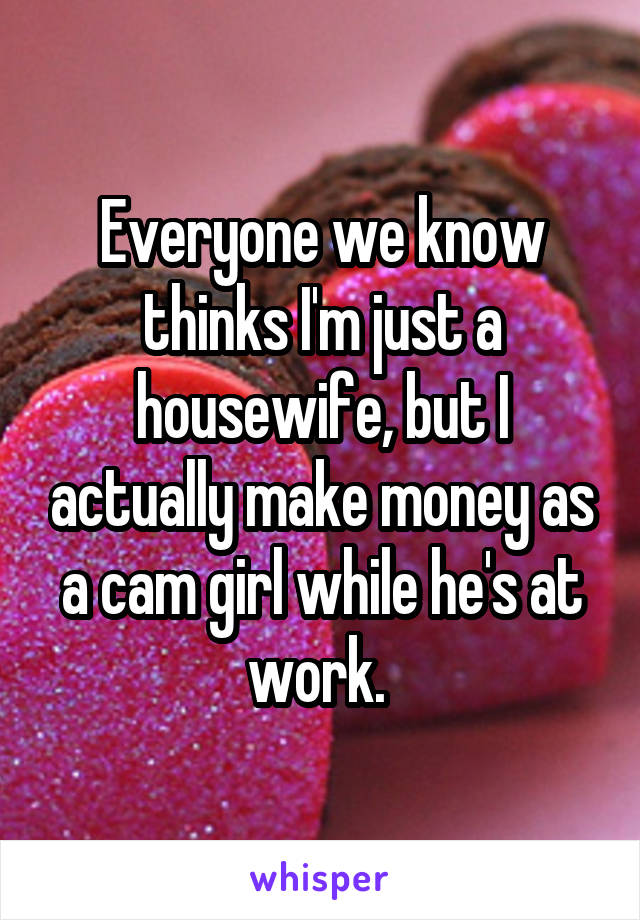 Everyone we know thinks I'm just a housewife, but I actually make money as a cam girl while he's at work. 