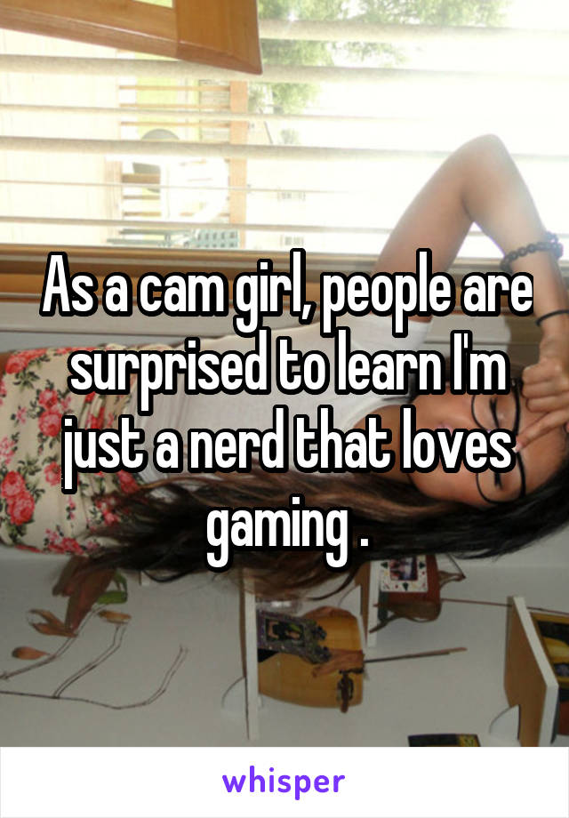 As a cam girl, people are surprised to learn I'm just a nerd that loves gaming .