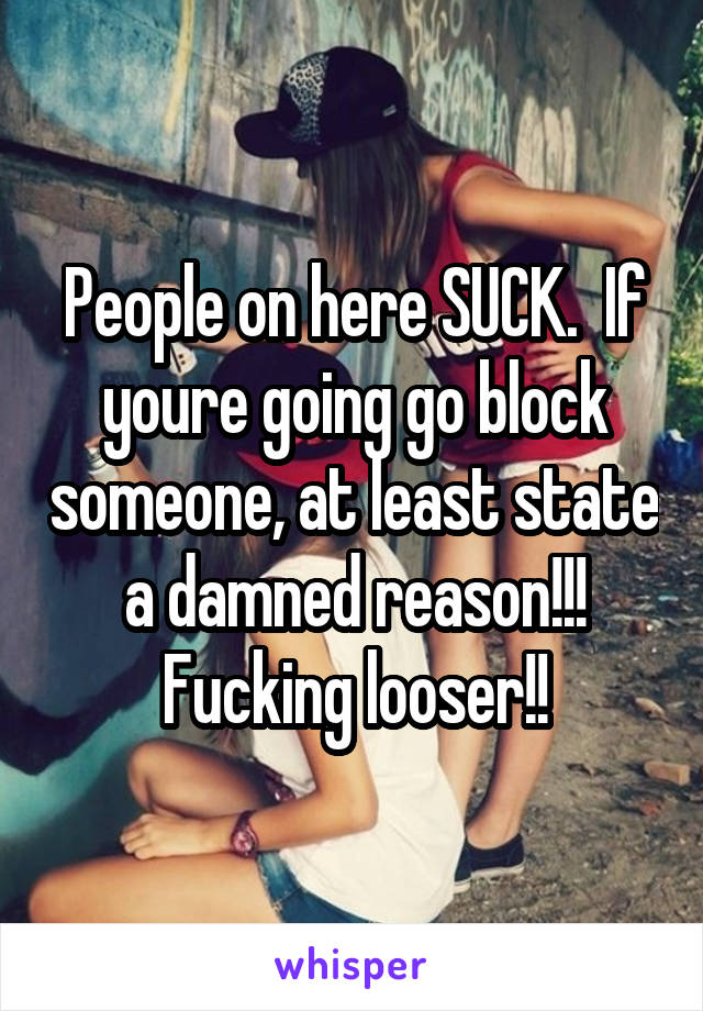 People on here SUCK.  If youre going go block someone, at least state a damned reason!!! Fucking looser!!