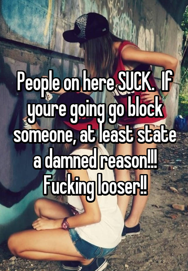 People on here SUCK.  If youre going go block someone, at least state a damned reason!!! Fucking looser!!