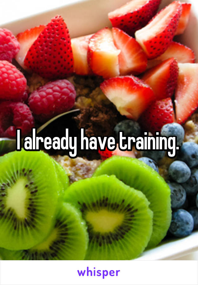 I already have training. 