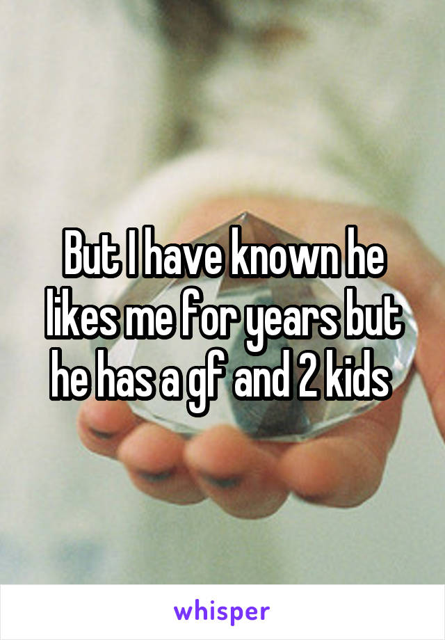 But I have known he likes me for years but he has a gf and 2 kids 