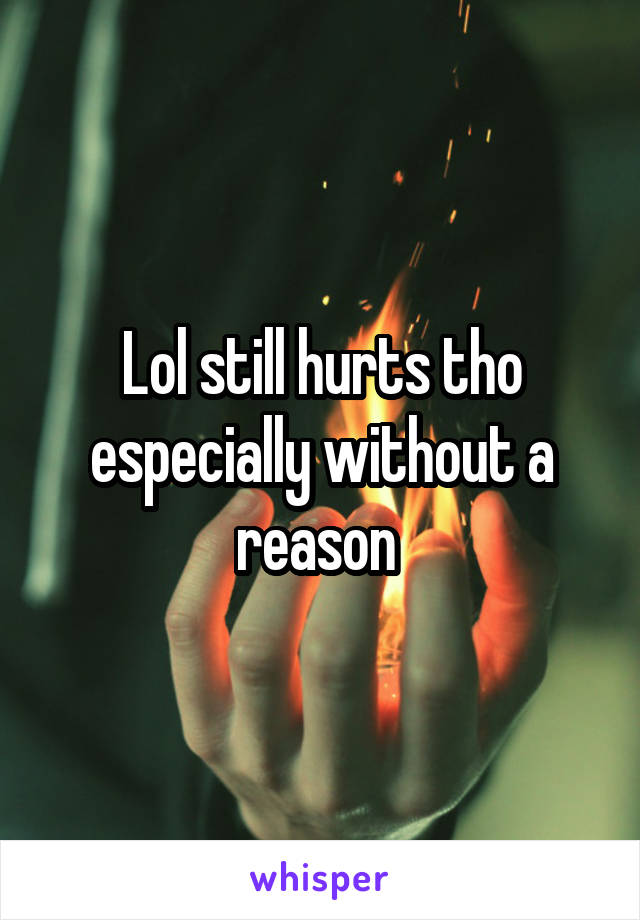 Lol still hurts tho especially without a reason 