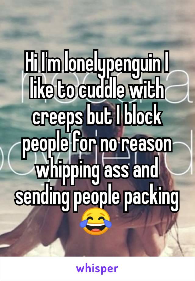 Hi I'm lonelypenguin I like to cuddle with creeps but I block people for no reason whipping ass and sending people packing 😂 