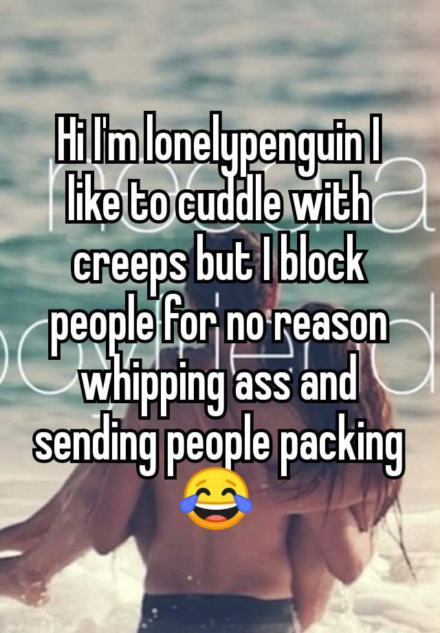 Hi I'm lonelypenguin I like to cuddle with creeps but I block people for no reason whipping ass and sending people packing 😂 