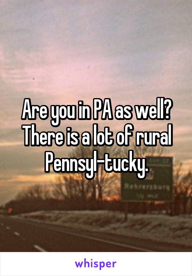 Are you in PA as well?
There is a lot of rural Pennsyl-tucky.