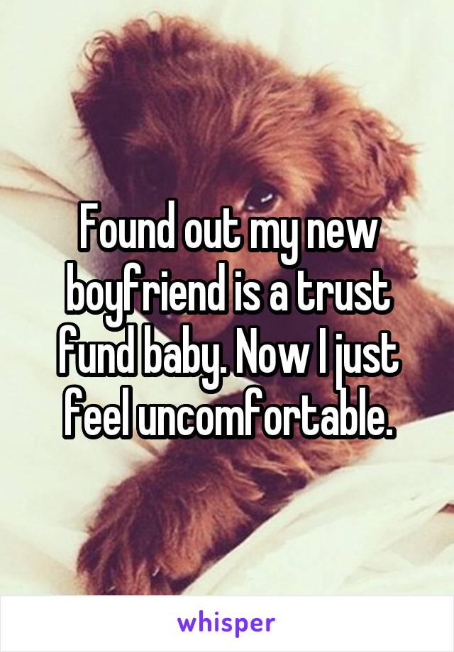 Found out my new boyfriend is a trust fund baby. Now I just feel uncomfortable.
