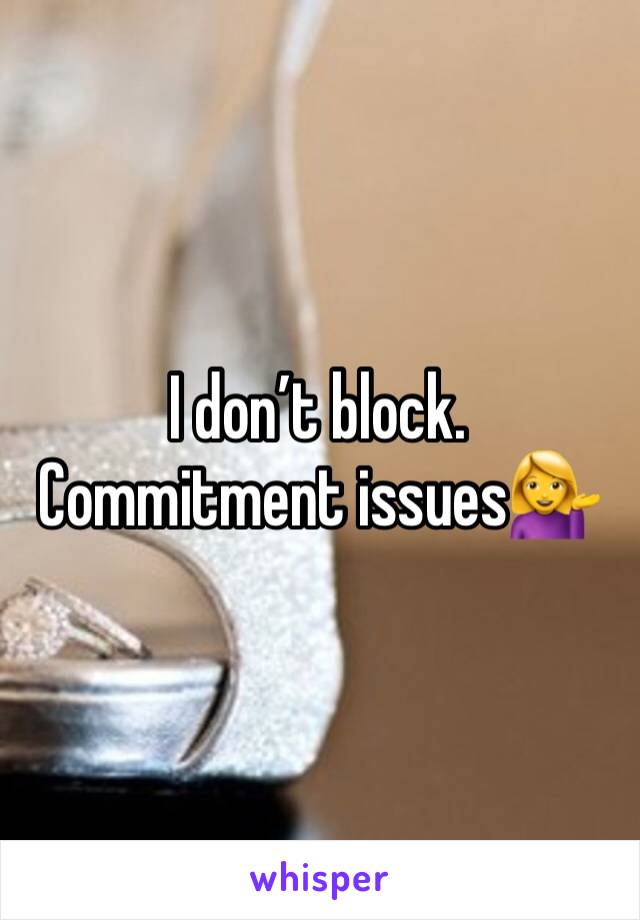 I don’t block. Commitment issues💁‍♀️