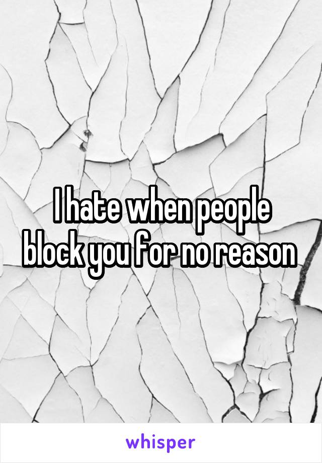 I hate when people block you for no reason 