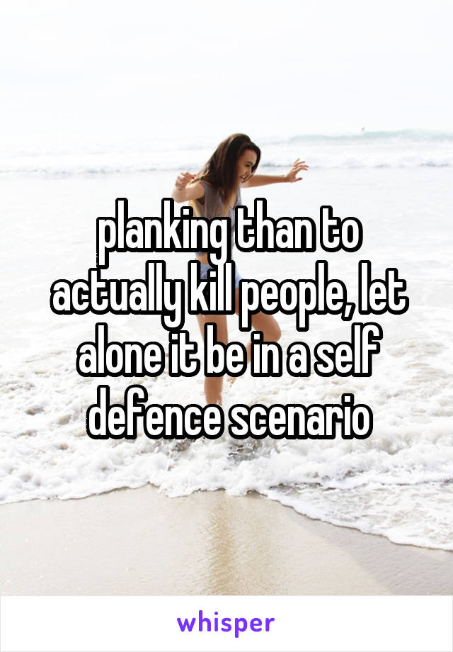 planking than to actually kill people, let alone it be in a self defence scenario