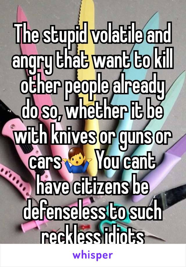 The stupid volatile and angry that want to kill other people already do so, whether it be with knives or guns or cars🤷‍♂️ You cant have citizens be defenseless to such reckless idiots