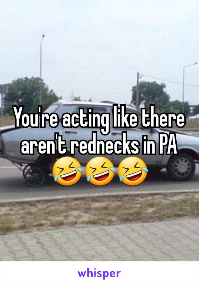 You're acting like there aren't rednecks in PA 🤣🤣🤣