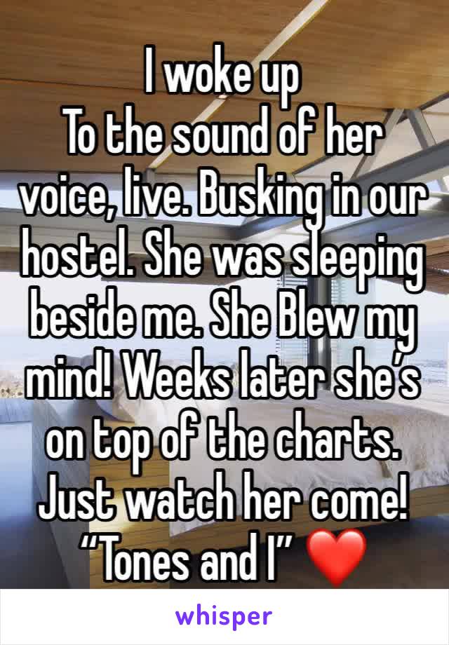 I woke up
To the sound of her voice, live. Busking in our hostel. She was sleeping beside me. She Blew my mind! Weeks later she’s on top of the charts. Just watch her come! “Tones and I” ❤️