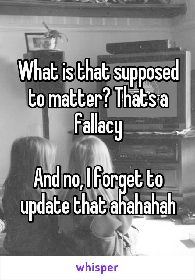 What is that supposed to matter? Thats a fallacy

And no, I forget to update that ahahahah