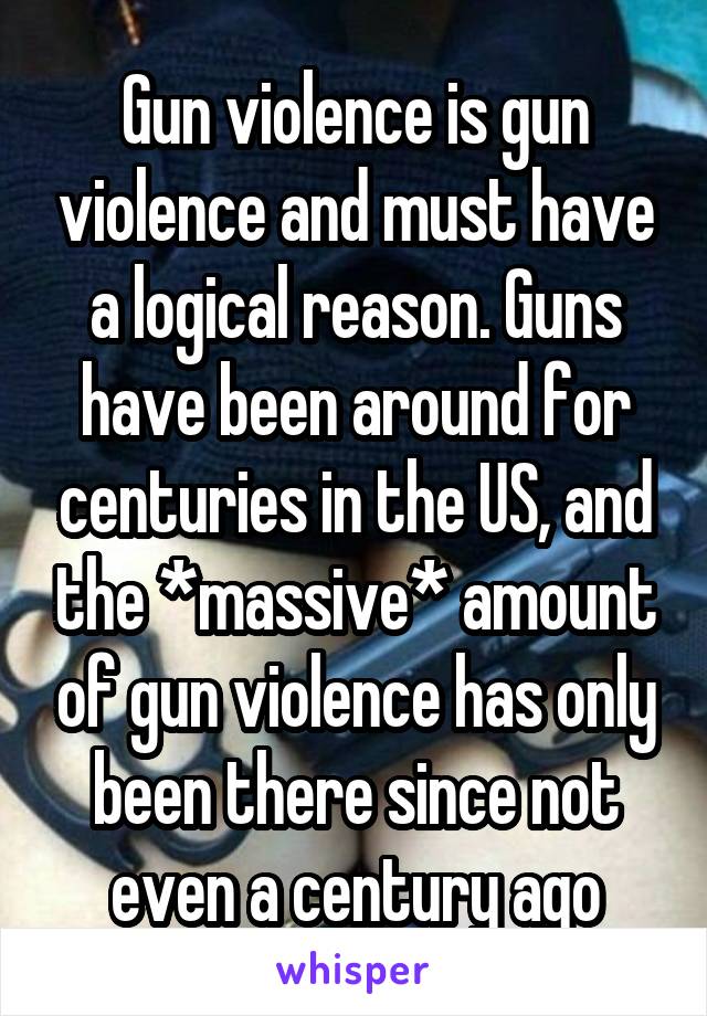 Gun violence is gun violence and must have a logical reason. Guns have been around for centuries in the US, and the *massive* amount of gun violence has only been there since not even a century ago