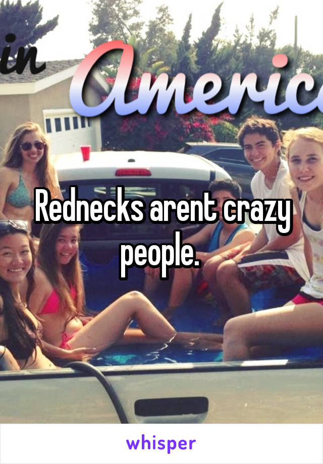 Rednecks arent crazy people. 