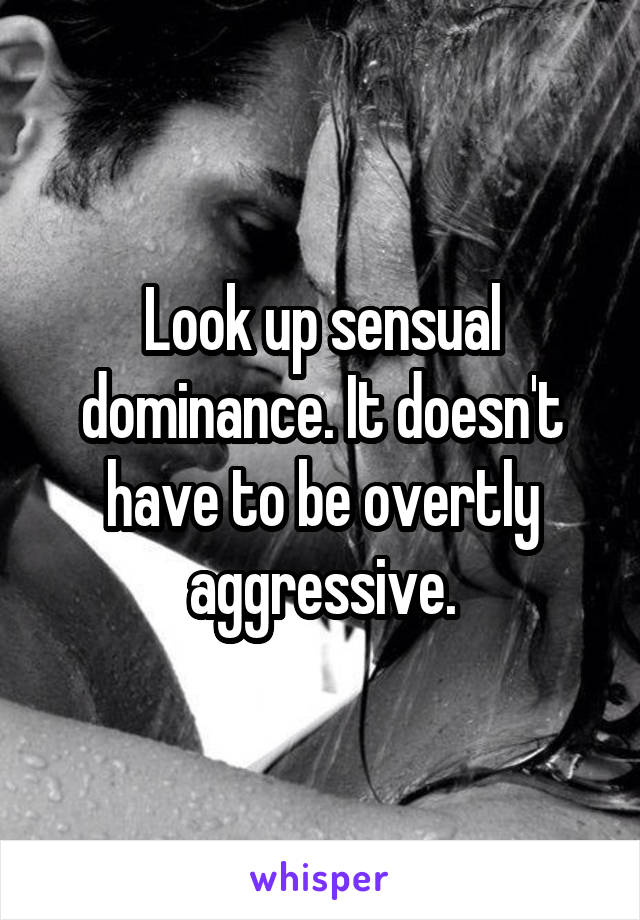 Look up sensual dominance. It doesn't have to be overtly aggressive.