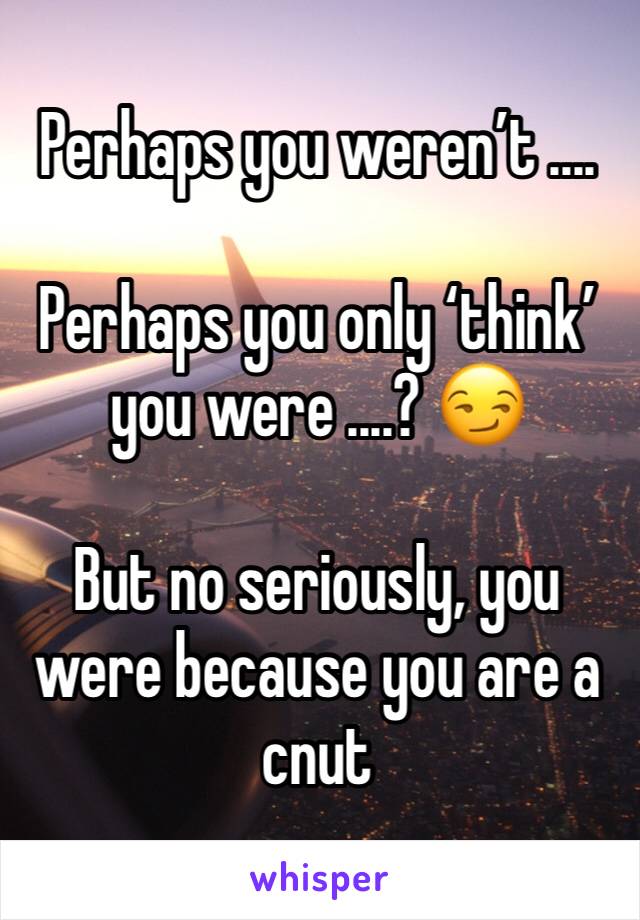 Perhaps you weren’t ....

Perhaps you only ‘think’ you were ....? 😏

But no seriously, you were because you are a cnut