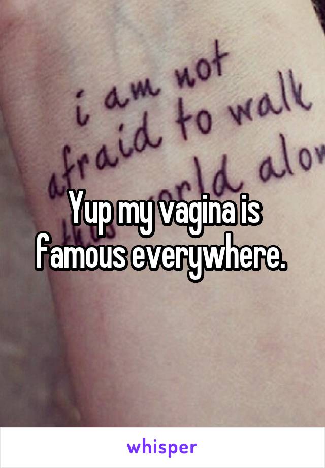 Yup my vagina is famous everywhere. 