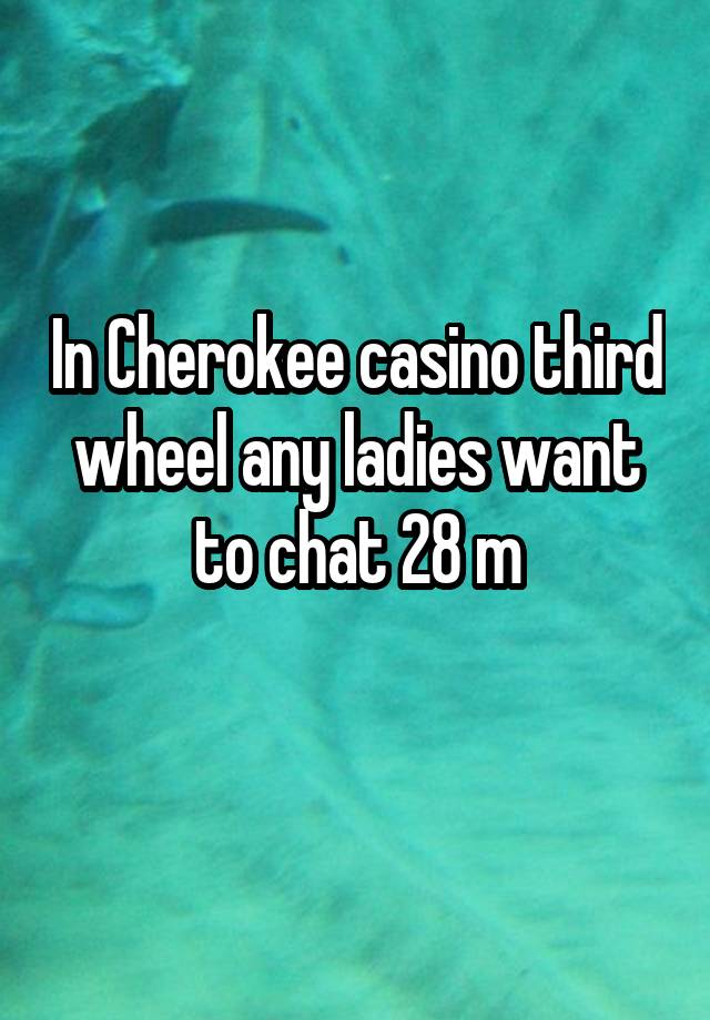 In Cherokee casino third wheel any ladies want to chat 28 m
