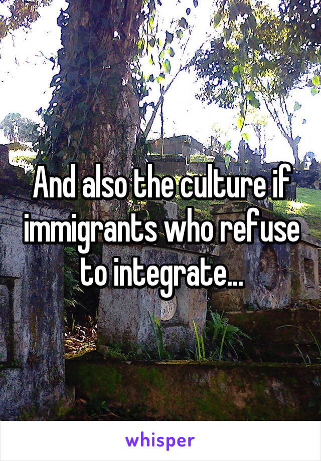 And also the culture if immigrants who refuse to integrate...