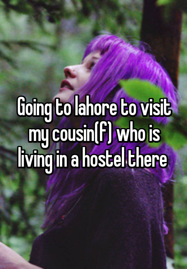 Going to lahore to visit my cousin(f) who is living in a hostel there 