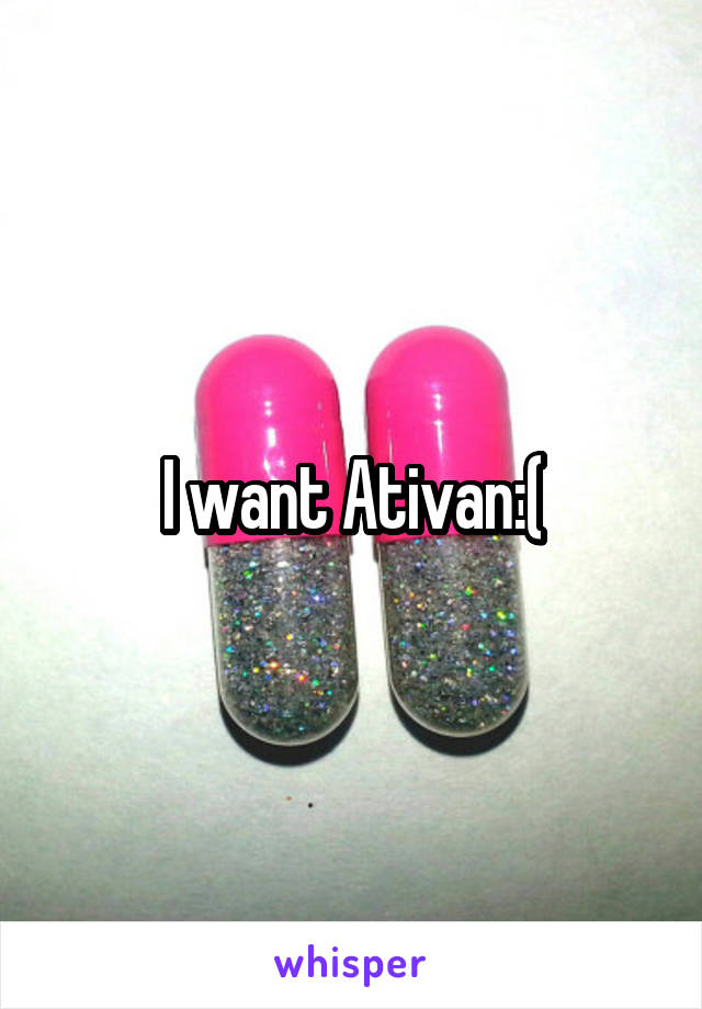 I want Ativan:(