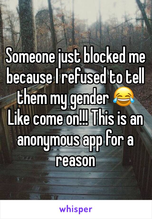 Someone just blocked me because I refused to tell them my gender 😂
Like come on!!! This is an anonymous app for a reason 