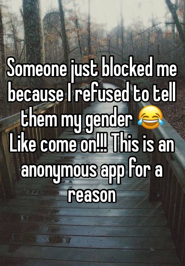 Someone just blocked me because I refused to tell them my gender 😂
Like come on!!! This is an anonymous app for a reason 