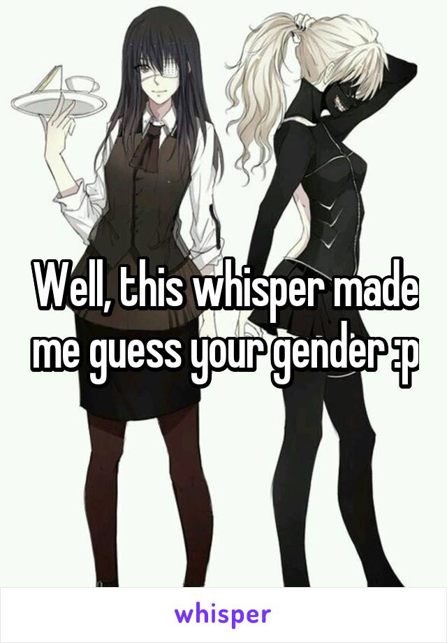 Well, this whisper made me guess your gender :p