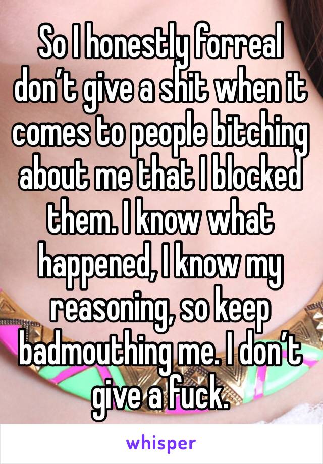 So I honestly forreal don’t give a shit when it comes to people bitching about me that I blocked them. I know what happened, I know my reasoning, so keep badmouthing me. I don’t give a fuck. 