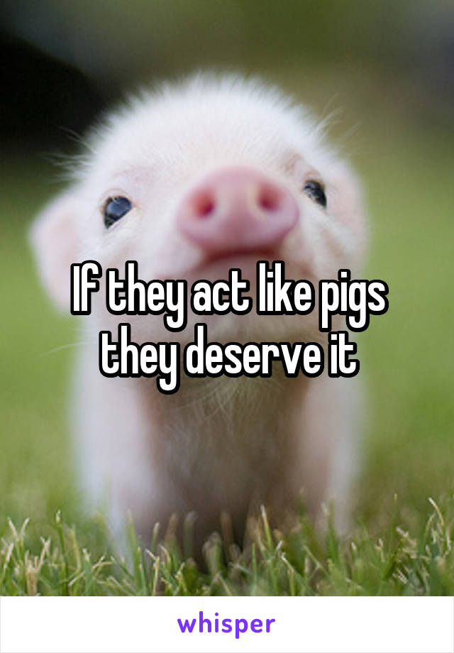 If they act like pigs they deserve it