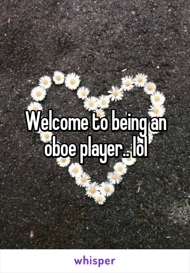 Welcome to being an oboe player.. lol